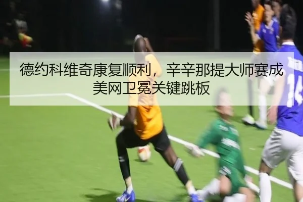 德约科维奇康复顺利，辛辛那提大师赛成美网卫冕关键跳板