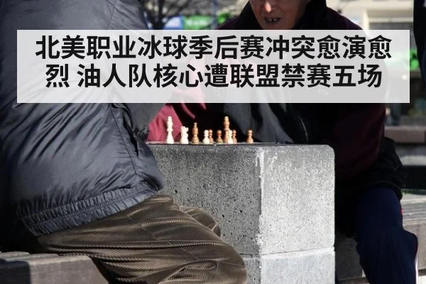 北美职业冰球季后赛冲突愈演愈烈 油人队核心遭联盟禁赛五场