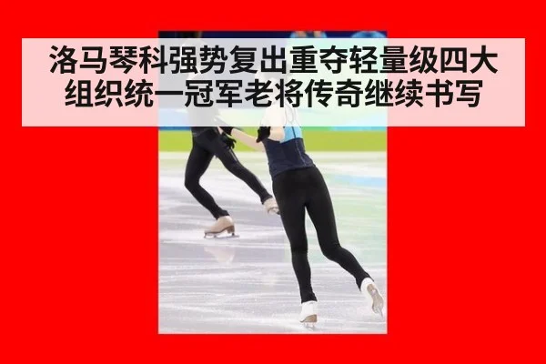 洛马琴科强势复出重夺轻量级四大组织统一冠军老将传奇继续书写