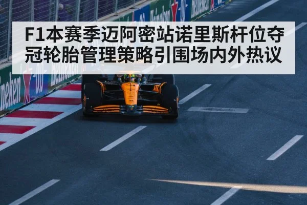 F1本赛季迈阿密站诺里斯杆位夺冠轮胎管理策略引围场内外热议